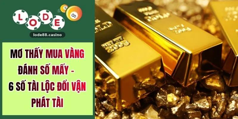 Mơ Thấy Mua Vàng Đánh Số Mấy - 6 Số Tài Lộc Đổi Vận Phát Tài