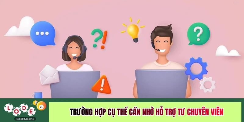 Trường hợp cụ thể cần nhờ hỗ trợ tư chuyên viên